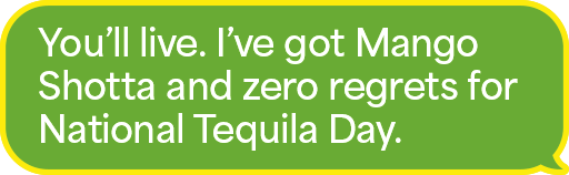 You'll live. I've got Mango Shotta and zero regreats for National Tequila Day.